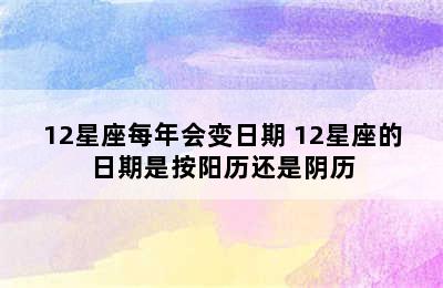 12星座每年会变日期 12星座的日期是按阳历还是阴历